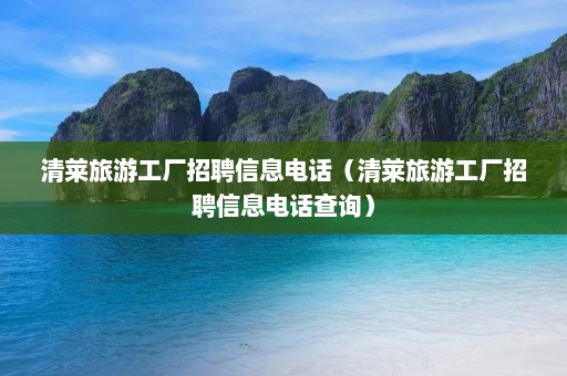 清莱旅游工厂招聘信息电话（清莱旅游工厂招聘信息电话查询）