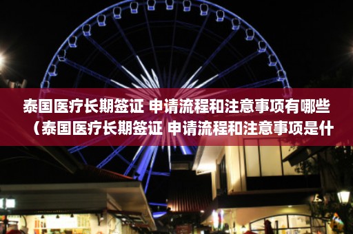 泰国医疗长期签证 申请流程和注意事项有哪些（泰国医疗长期签证 申请流程和注意事项是什么）  第1张