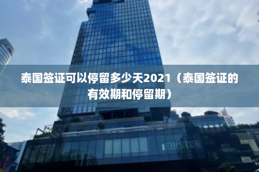 泰国签证可以停留多少天2021（泰国签证的有效期和停留期）