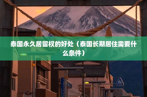 泰国永久居留权的好处（泰国长期居住需要什么条件）