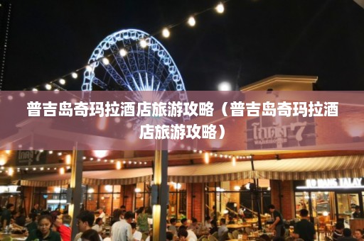 普吉岛奇玛拉酒店旅游攻略（普吉岛奇玛拉酒店旅游攻略）  第1张