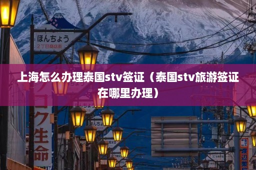 上海怎么办理泰国stv签证（泰国stv旅游签证在哪里办理）