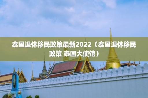 泰国退休移民政策最新2022（泰国退休移民政策 泰国大使馆）  第1张