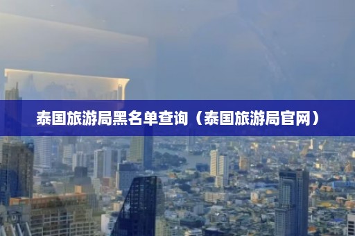 泰国旅游局黑名单查询（泰国旅游局官网）