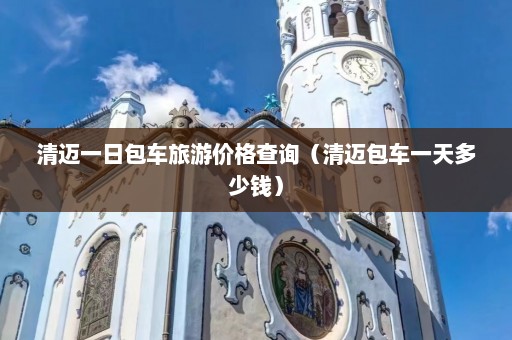 清迈一日包车旅游价格查询（清迈包车一天多少钱）