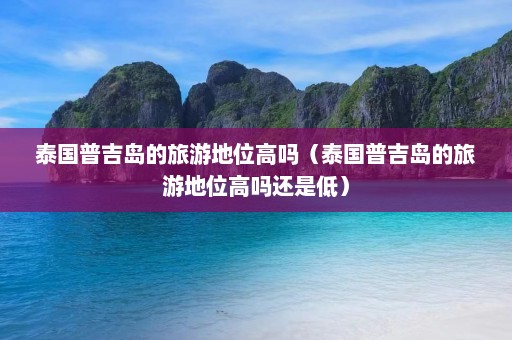 泰国普吉岛的旅游地位高吗（泰国普吉岛的旅游地位高吗还是低）