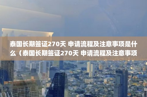 泰国长期签证270天 申请流程及注意事项是什么（泰国长期签证270天 申请流程及注意事项）  第1张