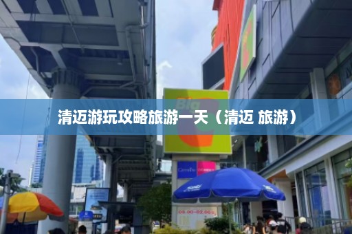 清迈游玩攻略旅游一天（清迈 旅游）