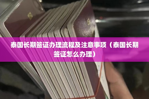 泰国长期签证办理流程及注意事项（泰国长期签证怎么办理）  第1张