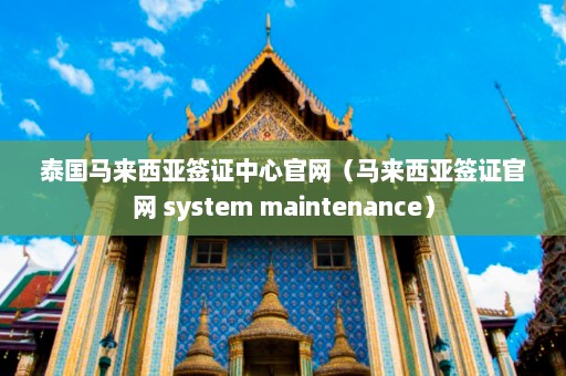 泰国马来西亚签证中心官网（马来西亚签证官网 system maintenance）  第1张