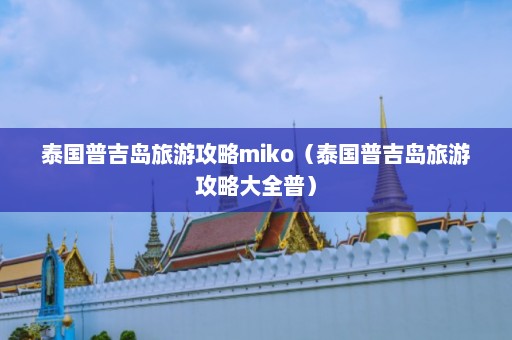 泰国普吉岛旅游攻略miko（泰国普吉岛旅游攻略大全普）  第1张