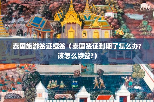 泰国旅游签证续签（泰国签证到期了怎么办?该怎么续签?）  第1张