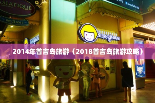 2014年普吉岛旅游（2018普吉岛旅游攻略）