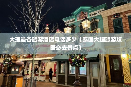 大理曼谷旅游酒店电话多少（泰国大理旅游攻略必去景点）