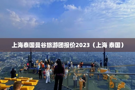 上海泰国曼谷旅游团报价2023（上海 泰国）  第1张