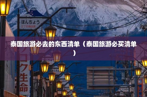 泰国旅游必去的东西清单（泰国旅游必买清单）