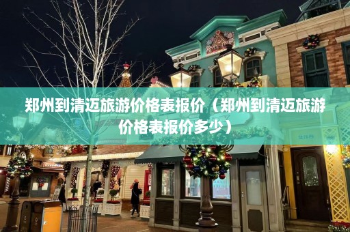 郑州到清迈旅游价格表报价（郑州到清迈旅游价格表报价多少）