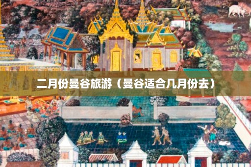 二月份曼谷旅游（曼谷适合几月份去）