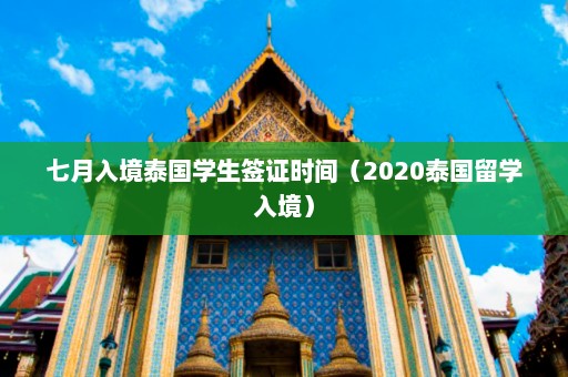 七月入境泰国学生签证时间（2020泰国留学入境）