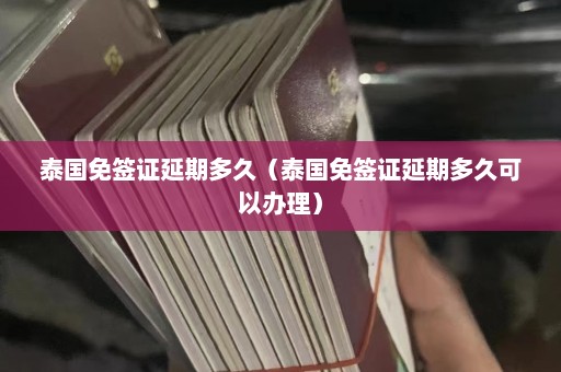 泰国免签证延期多久（泰国免签证延期多久可以办理）  第1张