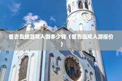 普吉岛旅游双人游多少钱（普吉岛双人游报价）