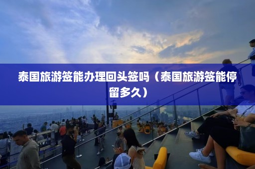 泰国旅游签能办理回头签吗（泰国旅游签能停留多久）  第1张