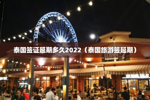 泰国签证延期多久2022（泰国旅游签延期）  第1张