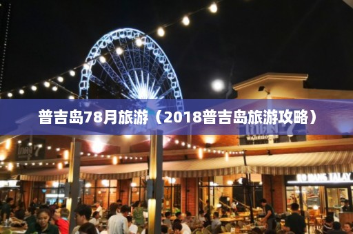 普吉岛78月旅游（2018普吉岛旅游攻略）