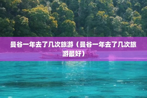 曼谷一年去了几次旅游（曼谷一年去了几次旅游最好）