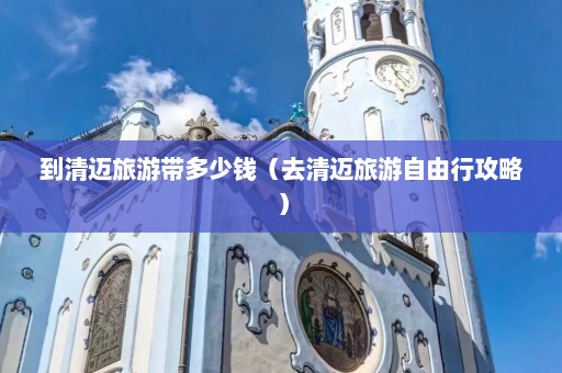 到清迈旅游带多少钱（去清迈旅游自由行攻略）