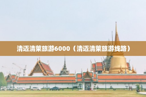 清迈清莱旅游6000（清迈清莱旅游线路）  第1张