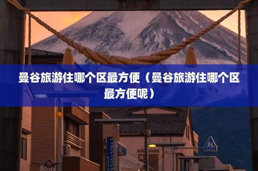 曼谷旅游住哪个区最方便（曼谷旅游住哪个区最方便呢）