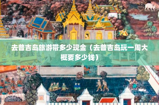 去普吉岛旅游带多少现金（去普吉岛玩一周大概要多少钱）  第1张