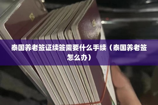 泰国养老签证续签需要什么手续（泰国养老签怎么办）  第1张