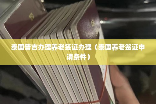 泰国普吉办理养老签证办理（泰国养老签证申请条件）  第1张