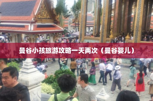 曼谷小孩旅游攻略一天两次（曼谷婴儿）  第1张