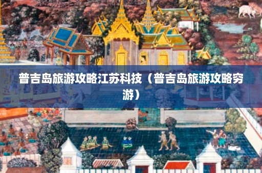 普吉岛旅游攻略江苏科技（普吉岛旅游攻略穷游）  第1张