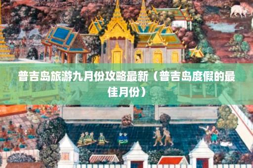 普吉岛旅游九月份攻略最新（普吉岛度假的最佳月份）