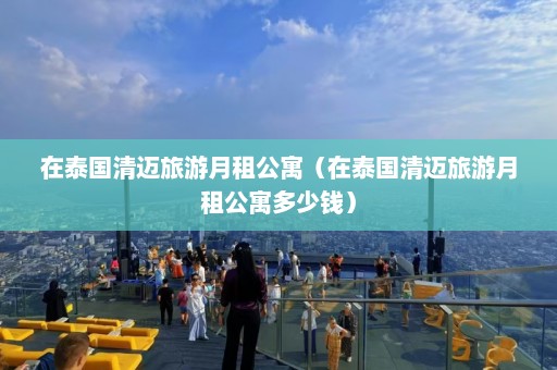 在泰国清迈旅游月租公寓（在泰国清迈旅游月租公寓多少钱）  第1张