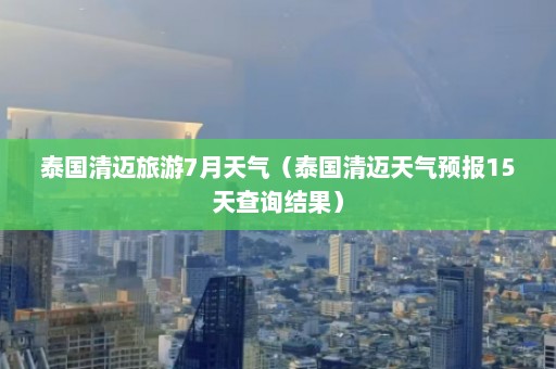 泰国清迈旅游7月天气（泰国清迈天气预报15天查询结果）  第1张