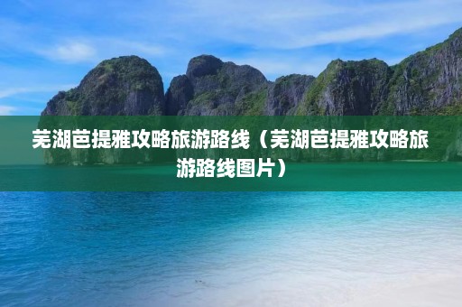 芜湖芭提雅攻略旅游路线（芜湖芭提雅攻略旅游路线图片）