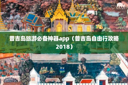 普吉岛旅游必备神器app（普吉岛自由行攻略2018）  第1张