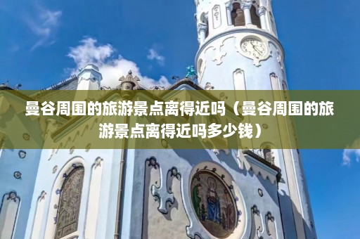 曼谷周围的旅游景点离得近吗（曼谷周围的旅游景点离得近吗多少钱）