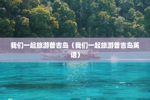 我们一起旅游普吉岛（我们一起旅游普吉岛英语）