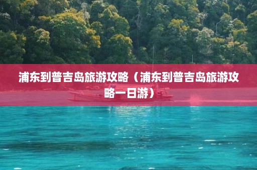 浦东到普吉岛旅游攻略（浦东到普吉岛旅游攻略一日游）