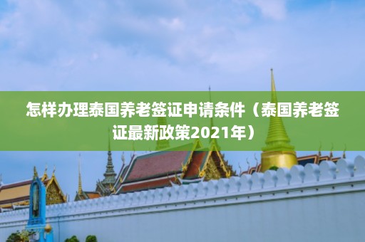 怎样办理泰国养老签证申请条件（泰国养老签证最新政策2021年）  第1张