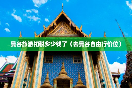 曼谷旅游扣税多少钱了（去曼谷自由行价位）