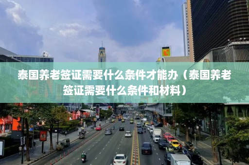 泰国养老签证需要什么条件才能办（泰国养老签证需要什么条件和材料）  第1张