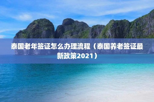 泰国老年签证怎么办理流程（泰国养老签证最新政策2021）