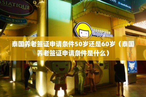 泰国养老签证申请条件50岁还是60岁（泰国养老签证申请条件是什么）  第1张